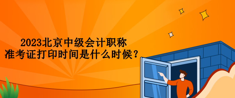 2023北京中級(jí)會(huì)計(jì)職稱準(zhǔn)考證打印時(shí)間是什么時(shí)候？