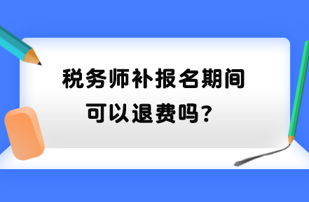 稅務(wù)師補(bǔ)報(bào)名期間可以退費(fèi)嗎？