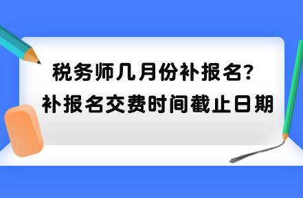 稅務(wù)師幾月份補(bǔ)報(bào)名？補(bǔ)報(bào)名交費(fèi)時(shí)間截止日期到哪天？