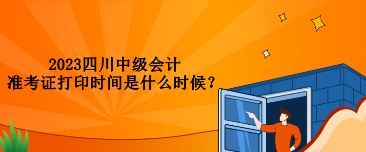 2023四川中級(jí)會(huì)計(jì)準(zhǔn)考證打印時(shí)間是什么時(shí)候？