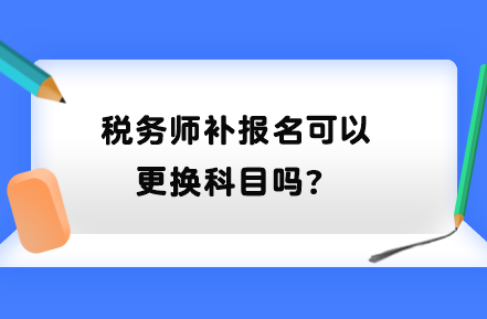 稅務(wù)師補(bǔ)報(bào)名可以更換科目嗎？