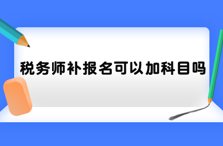 稅務(wù)師補報名可以加科目嗎？