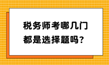 稅務(wù)師考哪幾門(mén)？都是選擇題嗎？