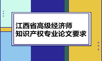 江西省高級經(jīng)濟(jì)師知識產(chǎn)權(quán)專業(yè)論文要求