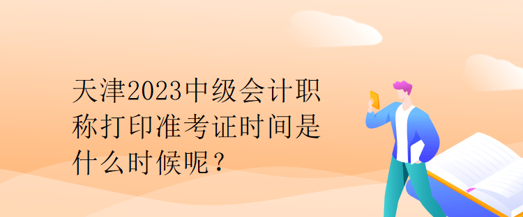 天津2023中級(jí)會(huì)計(jì)職稱打印準(zhǔn)考證時(shí)間是什么時(shí)候呢？