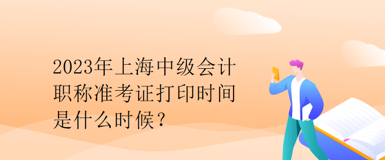 2023年上海中級(jí)會(huì)計(jì)職稱準(zhǔn)考證打印時(shí)間是什么時(shí)候？