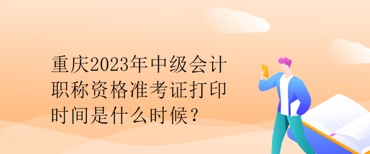 重慶2023年中級會計職稱資格準(zhǔn)考證打印時間是什么時候？