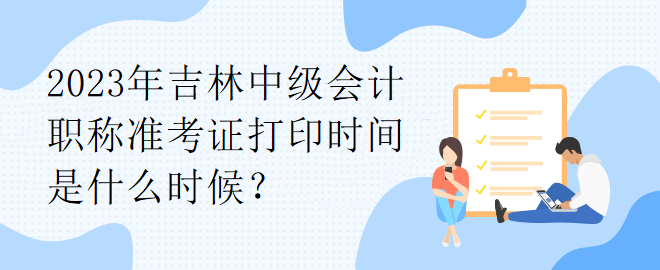 2023年吉林中級(jí)會(huì)計(jì)職稱準(zhǔn)考證打印時(shí)間是什么時(shí)候？