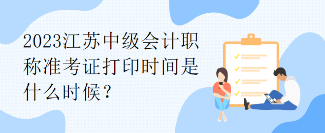 2023江蘇中級(jí)會(huì)計(jì)職稱準(zhǔn)考證打印時(shí)間是什么時(shí)候？