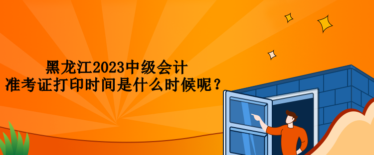 黑龍江2023中級會計準(zhǔn)考證打印時間是什么時候呢？