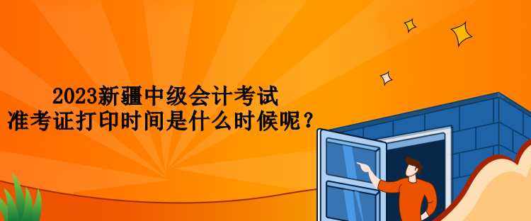 2023新疆中級(jí)會(huì)計(jì)考試準(zhǔn)考證打印時(shí)間是什么時(shí)候呢？