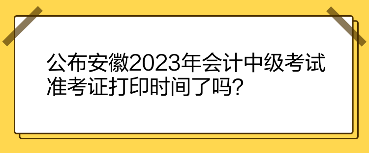 公布安徽2023年會(huì)計(jì)中級考試準(zhǔn)考證打印時(shí)間了嗎？