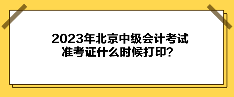 2023年北京中級(jí)會(huì)計(jì)考試準(zhǔn)考證什么時(shí)候打??？