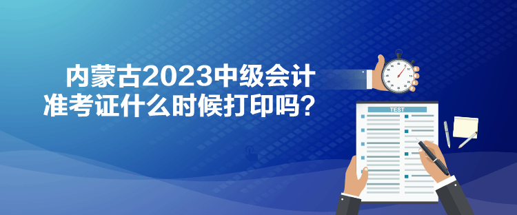 內(nèi)蒙古2023中級會計(jì)準(zhǔn)考證什么時(shí)候打印嗎？