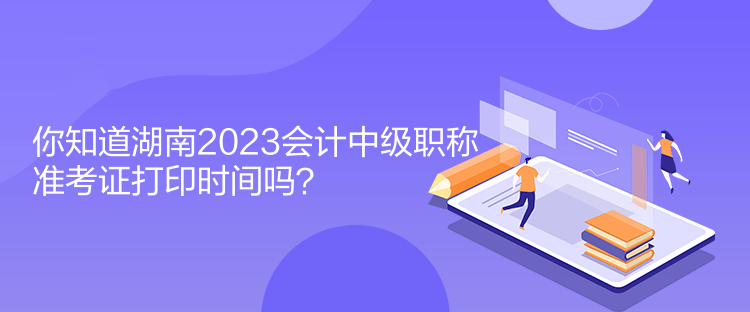 你知道湖南2023會(huì)計(jì)中級(jí)職稱準(zhǔn)考證打印時(shí)間嗎？