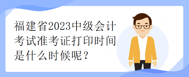 福建省2023中級(jí)會(huì)計(jì)考試準(zhǔn)考證打印時(shí)間是什么時(shí)候呢？