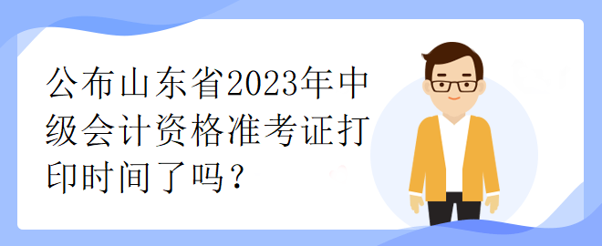 公布山東省2023年中級(jí)會(huì)計(jì)資格準(zhǔn)考證打印時(shí)間了嗎？