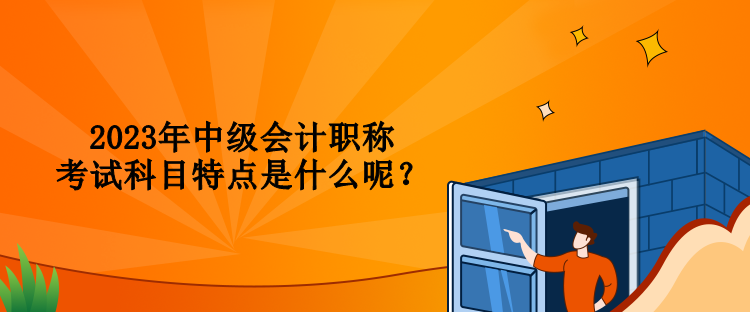 2023年中級會計職稱考試科目特點(diǎn)是什么呢？