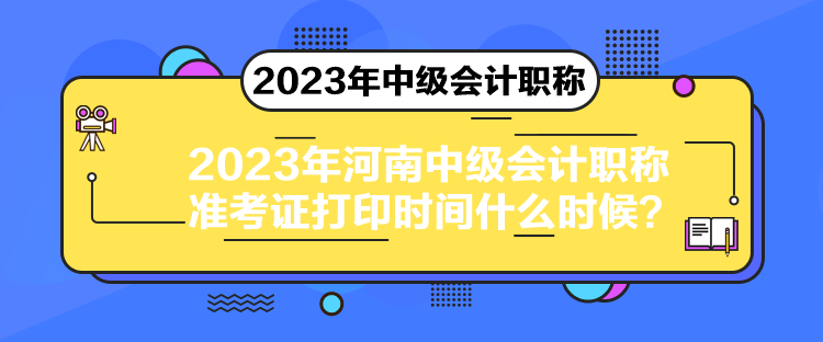 2023年河南中級會計職稱準(zhǔn)考證打印時間什么時候？