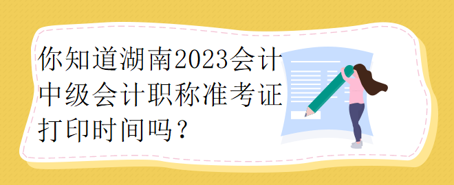 你知道湖南2023會計中級會計職稱準考證打印時間嗎？