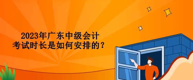 2023年廣東中級會計考試時長是如何安排的？