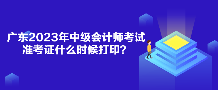 廣東2023年中級(jí)會(huì)計(jì)師考試準(zhǔn)考證什么時(shí)候打??？