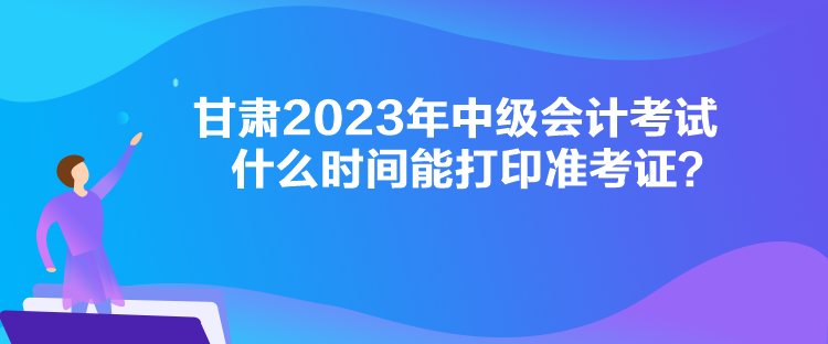 甘肅2023年中級(jí)會(huì)計(jì)考試什么時(shí)間能打印準(zhǔn)考證？