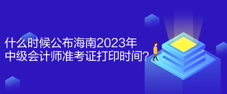 什么時(shí)候公布海南2023年中級(jí)會(huì)計(jì)師準(zhǔn)考證打印時(shí)間？