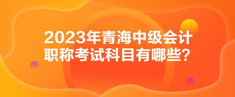 2023年青海中級會計職稱考試科目有哪些？