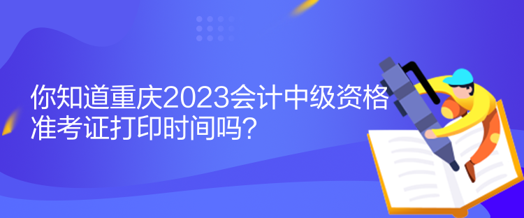 你知道重慶2023會(huì)計(jì)中級(jí)資格準(zhǔn)考證打印時(shí)間嗎？