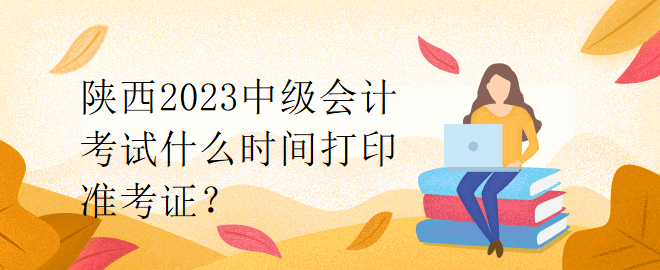 陜西2023中級會計考試什么時間打印準(zhǔn)考證？