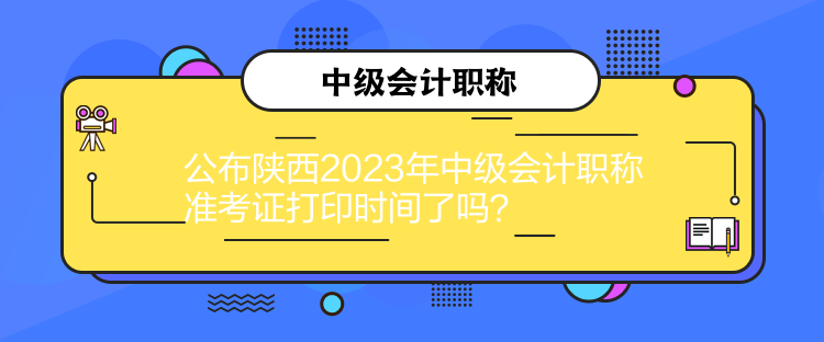 公布陜西2023年中級會計職稱準(zhǔn)考證打印時間了嗎？