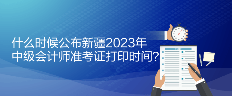 什么時候公布新疆2023年中級會計師準(zhǔn)考證打印時間？