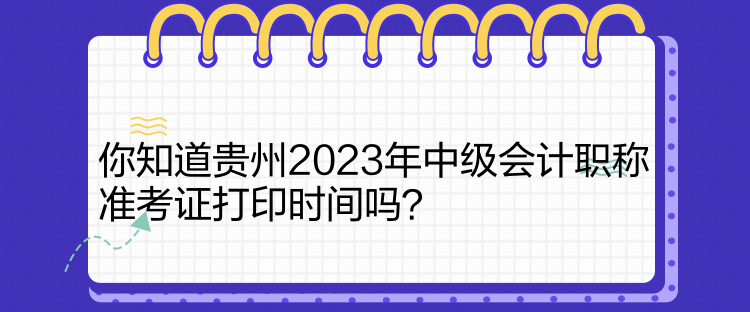 你知道貴州2023年中級(jí)會(huì)計(jì)職稱準(zhǔn)考證打印時(shí)間嗎？