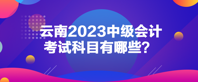 云南2023中級會計考試科目有哪些？