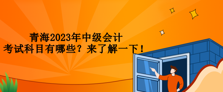 青海2023年中級(jí)會(huì)計(jì)考試科目有哪些？來(lái)了解一下！