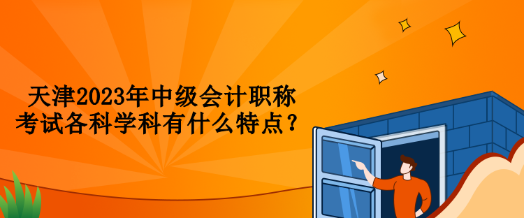 天津2023年中級會計職稱考試各科學科有什么特點？