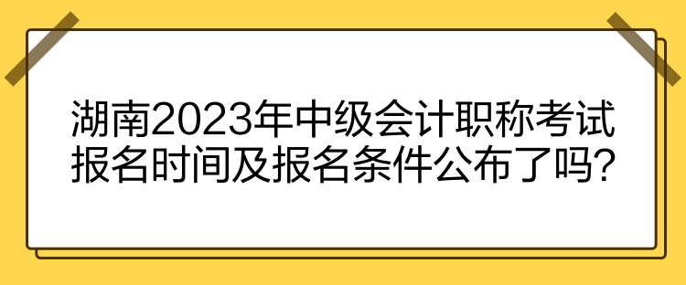 湖南2023年中級會計職稱考試報名時間及報名條件公布了嗎？