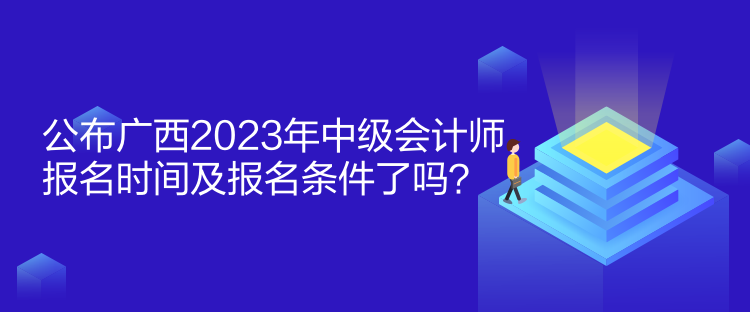 公布廣西2023年中級會計師報名時間及報名條件了嗎？