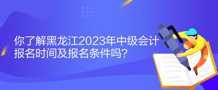 你了解黑龍江2023年中級會計報名時間及報名條件嗎？