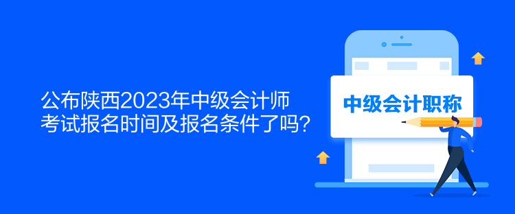 公布陜西2023年中級會計師考試報名時間及報名條件了嗎？