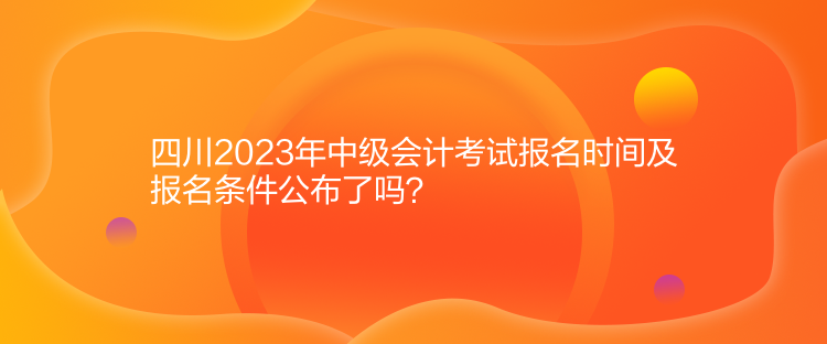 四川2023年中級(jí)會(huì)計(jì)考試報(bào)名時(shí)間及報(bào)名條件公布了嗎？