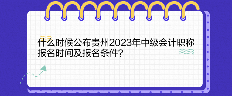 什么時(shí)候公布貴州2023年中級(jí)會(huì)計(jì)職稱報(bào)名時(shí)間及報(bào)名條件？