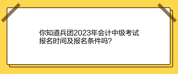 你知道兵團(tuán)2023年會(huì)計(jì)中級(jí)考試報(bào)名時(shí)間及報(bào)名條件嗎？