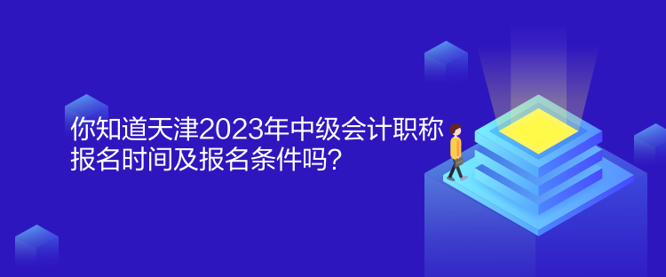 你知道天津2023年中級(jí)會(huì)計(jì)職稱報(bào)名時(shí)間及報(bào)名條件嗎？