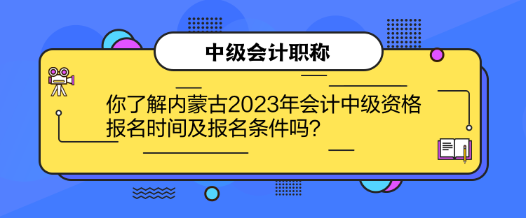 你了解內(nèi)蒙古2023年會計(jì)中級資格報(bào)名時(shí)間及報(bào)名條件嗎？