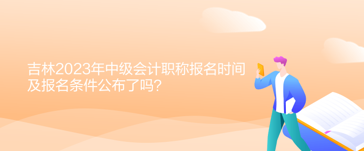 吉林2023年中級(jí)會(huì)計(jì)職稱報(bào)名時(shí)間及報(bào)名條件公布了嗎？