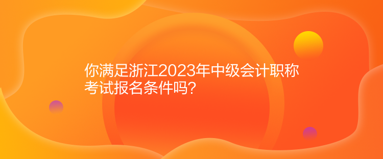 你滿(mǎn)足浙江2023年中級(jí)會(huì)計(jì)職稱(chēng)考試報(bào)名條件嗎？