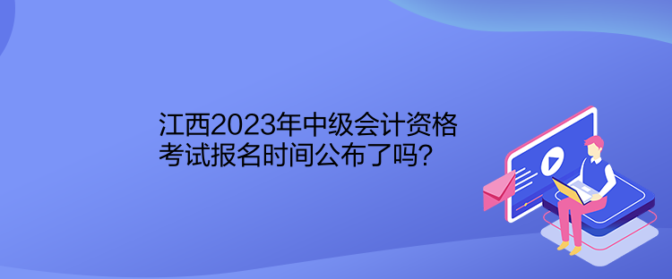 江西2023年中級會計資格考試報名時間公布了嗎？