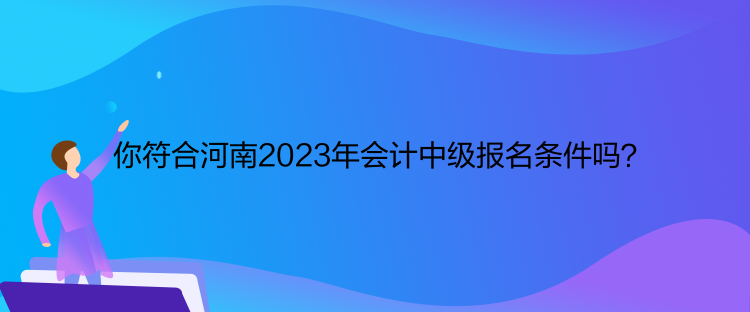 你符合河南2023年會(huì)計(jì)中級(jí)報(bào)名條件嗎？